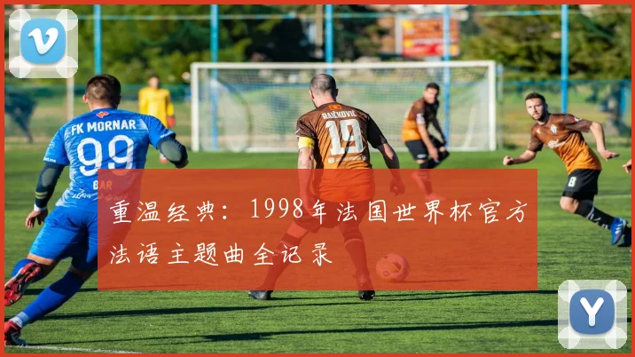 重温经典：1998年法国世界杯官方法语主题曲全记录