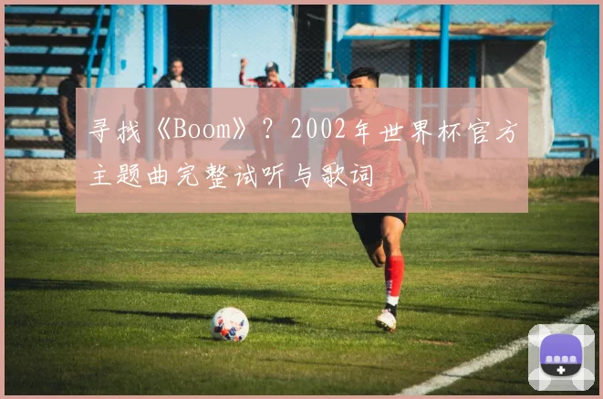 寻找《Boom》？2002年世界杯官方主题曲完整试听与歌词