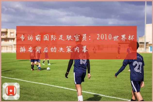 专访前国际足联官员：2010世界杯排名背后的决策内幕