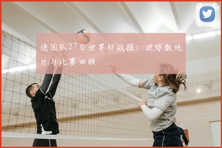 德国队27日世界杯战报：进球数统计与比赛回顾