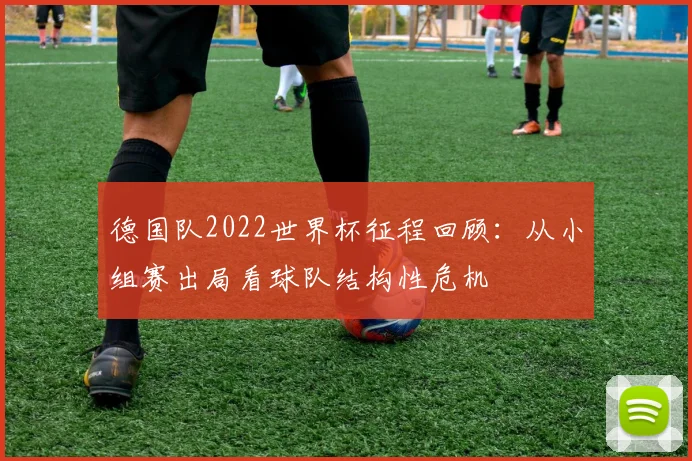 德国队2022世界杯征程回顾：从小组赛出局看球队结构性危机
