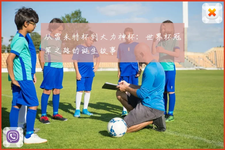 从雷米特杯到大力神杯：世界杯冠军之路的诞生故事
