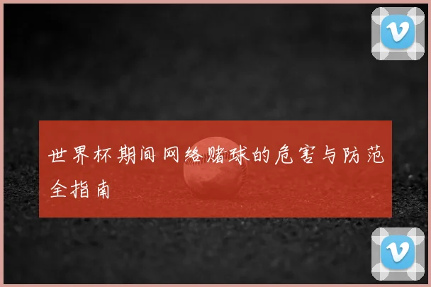 世界杯期间网络赌球的危害与防范全指南