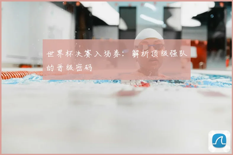 世界杯决赛入场券:解析顶级强队的晋级密码