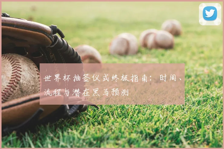 世界杯抽签仪式终极指南：时间、流程与潜在黑马预测