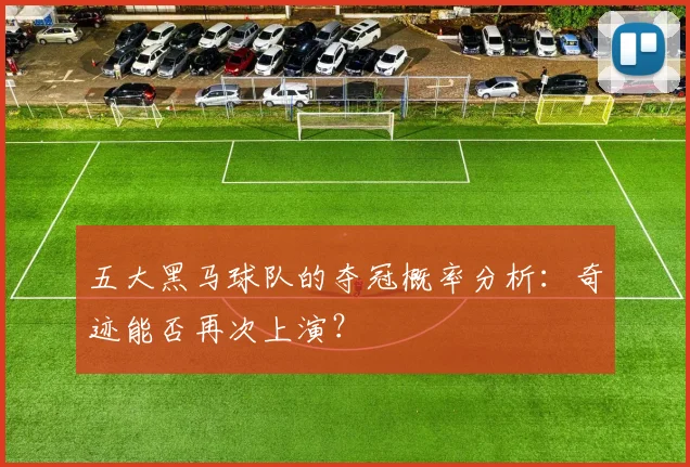 五大黑马球队的夺冠概率分析:奇迹能否再次上演?