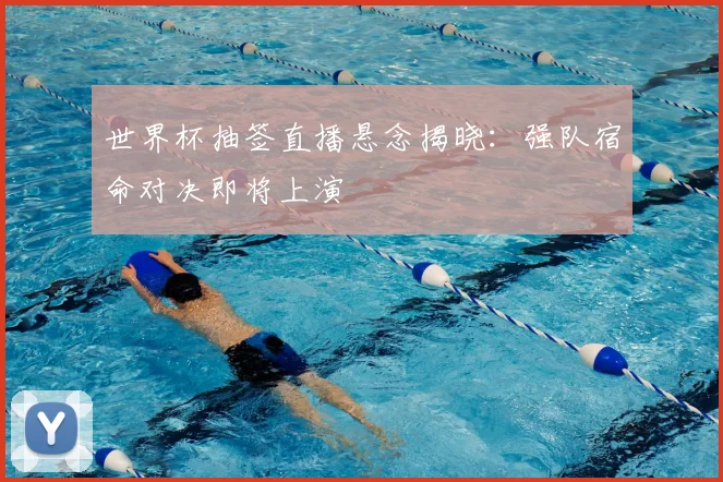 世界杯抽签直播悬念揭晓：强队宿命对决即将上演