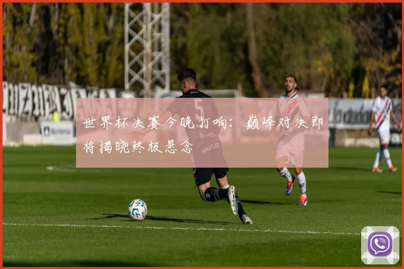 世界杯决赛今晚打响：巅峰对决即将揭晓终极悬念