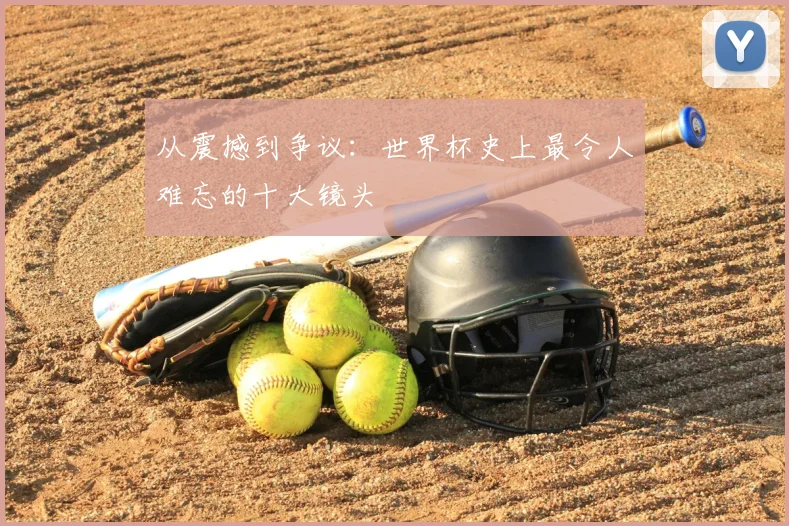从震撼到争议：世界杯史上最令人难忘的十大镜头