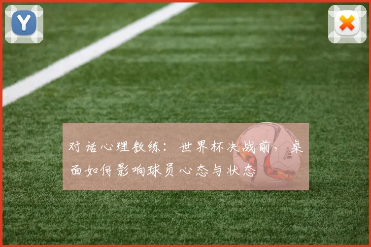 对话心理教练:世界杯决战前,桌面如何影响球员心态与状态