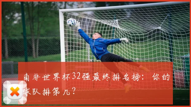 南非世界杯32强最终排名榜：你的球队排第几？