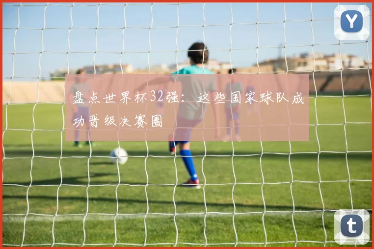 盘点世界杯32强：这些国家球队成功晋级决赛圈