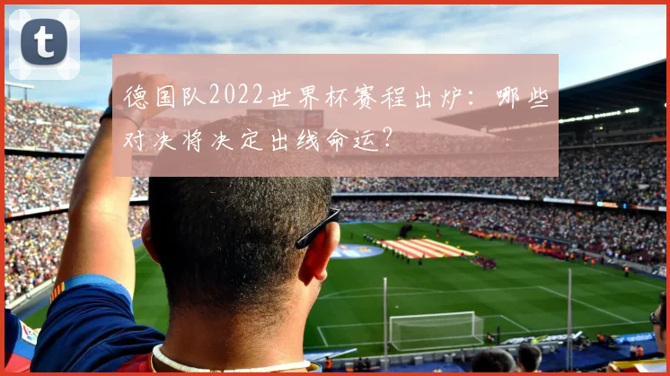 德国队2022世界杯赛程出炉：哪些对决将决定出线命运？