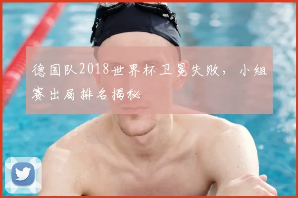 德国队2018世界杯卫冕失败，小组赛出局排名揭秘