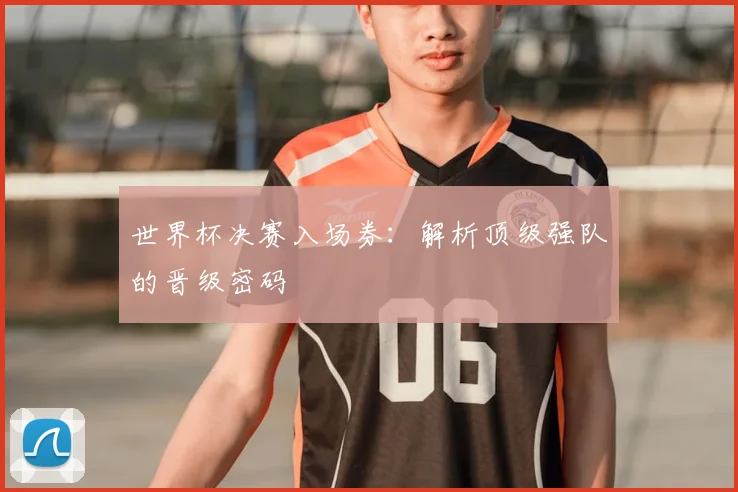 世界杯决赛入场券:解析顶级强队的晋级密码