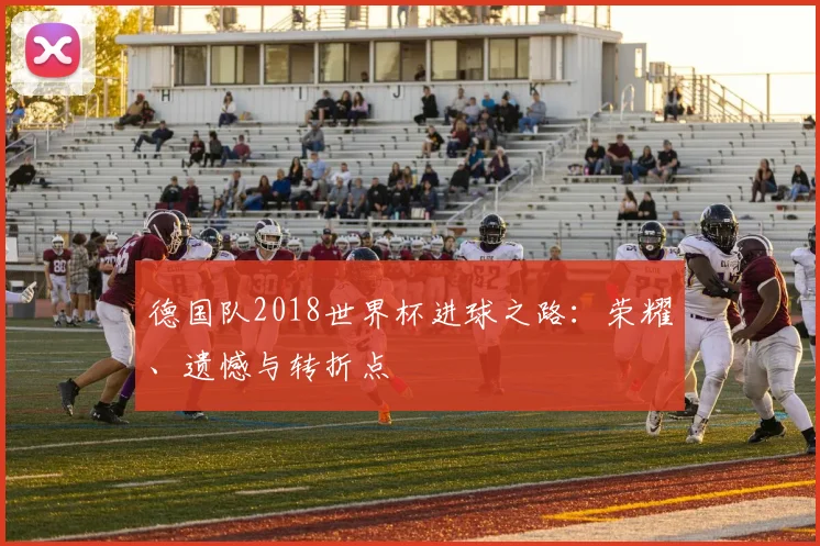 德国队2018世界杯进球之路：荣耀、遗憾与转折点