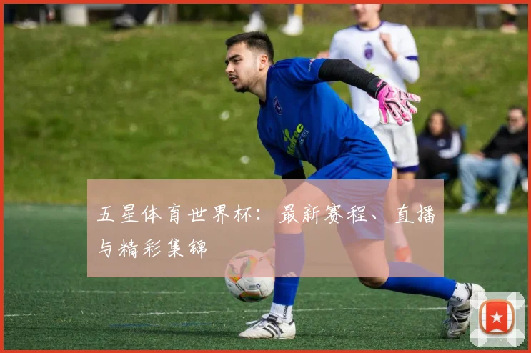 五星体育世界杯:最新赛程、直播与精彩集锦