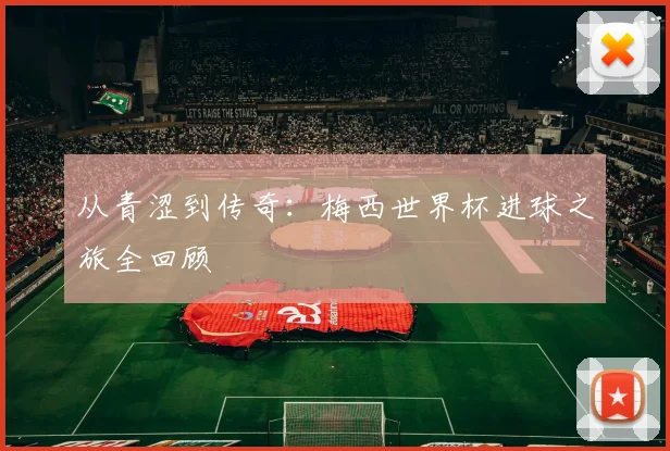 从青涩到传奇：梅西世界杯进球之旅全回顾