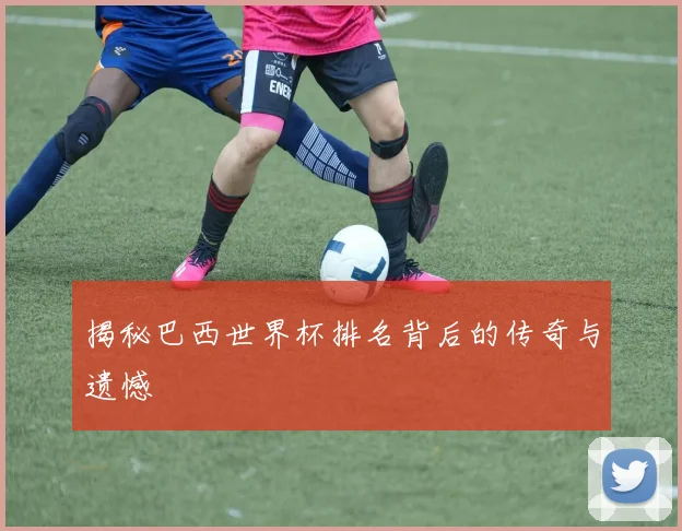 揭秘巴西世界杯排名背后的传奇与遗憾