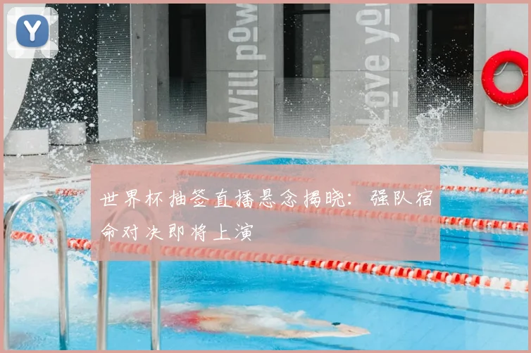 世界杯抽签直播悬念揭晓：强队宿命对决即将上演