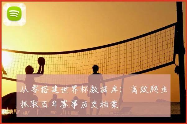 从零搭建世界杯数据库：高效爬虫抓取百年赛事历史档案