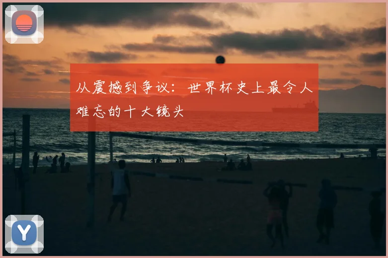从震撼到争议：世界杯史上最令人难忘的十大镜头