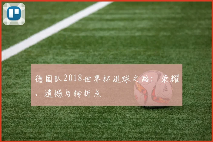 德国队2018世界杯进球之路：荣耀、遗憾与转折点