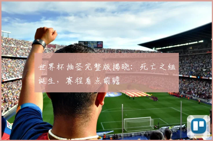 世界杯抽签完整版揭晓：死亡之组诞生，赛程看点前瞻